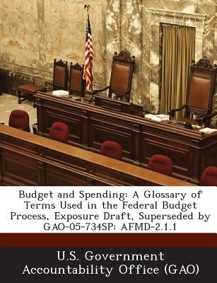 Budget and Spending: A Glossary of Terms Used in the Federal Budget Process, Exposure Draft, Superseded by Gao-05-734sp: Afmd-2.1.1 Paperback Bibliogov