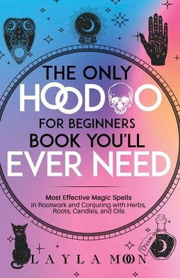 The Only Hoodoo for Beginners Book You'll Ever Need: Most Effective Magic Spells in Rootwork and Conjuring with Herbs, Roots, Candles, and Oils by Moon, Layla