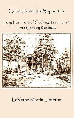Come Home, It's Suppertime: Long Lost Lore of Cooking Traditions in 19th Century Kentucky by Littleton, Laverne Martin