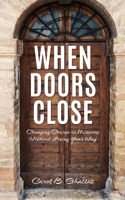 When Doors Close: Changing Course in Missions Without Losing Your Way Xulon Press