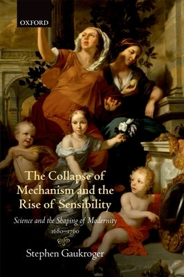 The Collapse of Mechanism and the Rise of Sensibility: Science and Shaping of the Modernity 1680-1760 Paperback Clarendon Press