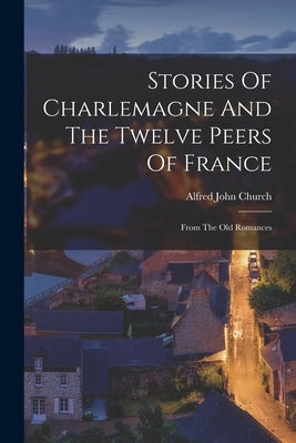 Stories Of Charlemagne And The Twelve Peers Of France: From The Old Romances Paperback Legare Street Press