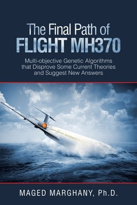 The Final Path of Flight Mh370: Multi-Objective Genetic Algorithms That Disprove Some Current Theories and Suggest New Answers Paperback iUniverse