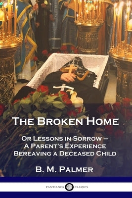 The Broken Home: Or Lessons in Sorrow - A Parent's Experience Bereaving a Deceased Child Paperback Pantianos Classics