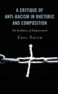 A Critique of Anti-Racism in Rhetoric and Composition: The Semblance of Empowerment by Smith, Erec