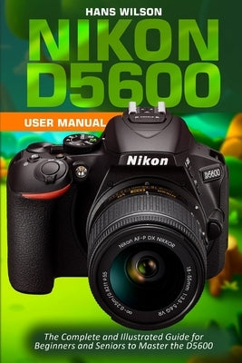 Nikon D5600 User Manual: The Complete and Illustrated Guide for Beginners and Seniors to Master the D5600 Paperback Independently Published