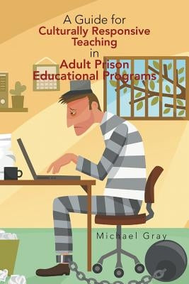 A Guide for Culturally Responsive Teaching in Adult Prison Educational Programs by Gray, Michael