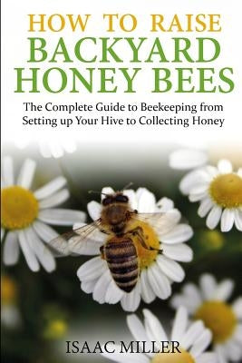 How to Raise Backyard Honey Bees: The Complete Guide to Beekeeping from Setting up Your Hive to Collecting Honey Paperback Createspace Independent Publishing Platform