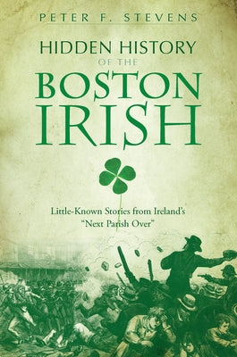 Hidden History of the Boston Irish: Little-Known Stories from Ireland's "Next Parish Over" Paperback History Press (SC)