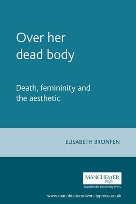 Over Her Dead Body: Death, Femininity and the Aesthetic Paperback Manchester University Press