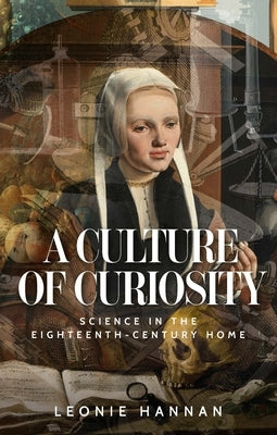 A Culture of Curiosity: Science in the Eighteenth-Century Home by Hannan, Leonie