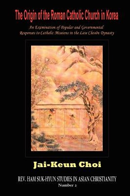 The Origin of the Roman Catholic Church in Korea: An Examination of Popular and Governmental Responses Catholic Missions in the Late Chosn Dynasty Paperback Hermit Kingdom Press