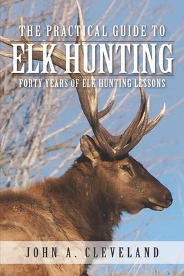 The Practical Guide To Elk Hunting: Forty Years Of Elk Hunting Lessons Paperback Lodgepole Books