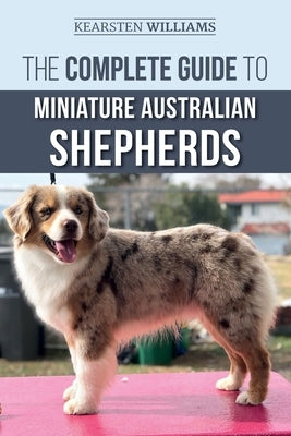 The Complete Guide to Miniature Australian Shepherds: Finding, Caring For, Training, Feeding, Socializing, and Loving Your New Mini Aussie Puppy Paperback Independently Published