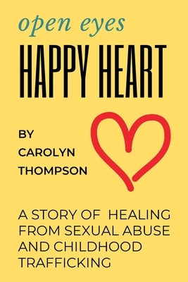 Open Eyes, Happy Heart: A Story of Healing from Sexual Abuse and Childhood Trafficking Paperback Carolyn Thompson