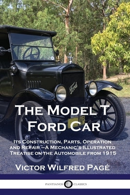 The Model T Ford Car: Its Construction, Parts, Operation and Repair - A Mechanic's Illustrated Treatise on the Automobile from 1915 Paperback Pantianos Classics