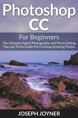 Photoshop CC For Beginners: The Ultimate Digital Photography and Photo Editing Tips and Tricks Guide For Creating Amazing Photos Paperback Mihails Konoplovs
