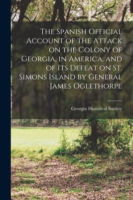 The Spanish Official Account of the Attack on the Colony of Georgia, in America, and of its Defeat on St. Simons Island by General James Oglethorpe Paperback Legare Street Press