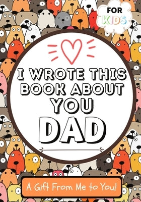 I Wrote This Book About You Dad: A Child's Fill in The Blank Gift Book For Their Special Dad Perfect for Kid's 7 x 10 inch Paperback Life Graduate Publishing Group