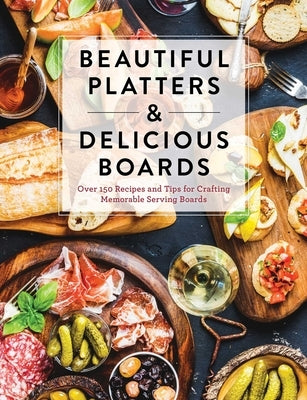 Beautiful Platters and Delicious Boards: Over 150 Recipes and Tips for Crafting Memorable Charcuterie Serving Boards by The Coastal Kitchen