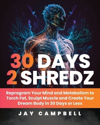 30 Days 2 Shredz: Reprogram Your Mind and Metabolism to Torch Fat, Sculpt Muscle and Create Your Dream Body in 30 Days or Less by Campbell, Jay