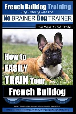 French Bulldog Training - Dog Training with the No BRAINER Dog TRAINER We Make it THAT Easy!: How To EASILY TRAIN Your French Bulldog Paperback Createspace Independent Publishing Platform