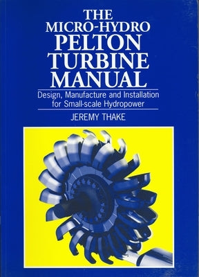 Micro-Hydro Pelton Turbine Manual: Design, Manufacture and Installation for Small-Scale Hydropower Paperback Intermediate Technology Publications
