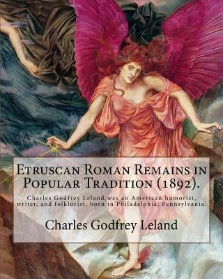 Etruscan Roman Remains in Popular Tradition (1892). By: Charles Godfrey Leland: Charles Godfrey Leland (August 15, 1824 - March 20, 1903) was an Ameri Paperback Createspace Independent Publishing Platform