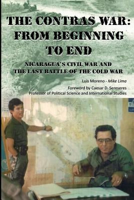 The Contras War: From Beginning to End: Nicaragua's Civil War And One of The Last Battle Of The Cold War Paperback Createspace Independent Publishing Platform