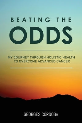 Beating The Odds: My Journey Through Holistic Health to Overcome Advanced Cancer by Córdoba, Georges