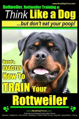 Rottweiler, Rottweiler training a: Think Like a Dog, but don't eat yuor poop!: Here's EXACTLY How to TRAIN Your Rottweiler Paperback Createspace Independent Publishing Platform