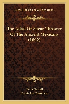 The Atlatl Or Spear-Thrower Of The Ancient Mexicans (1892) Paperback Kessinger Publishing