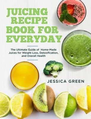 Juicing Recipe Book for Everyday: The Ultimate Guide of Home-Made Juices for Weight Loss, Detoxification, and Overall Health Paperback Independently Published