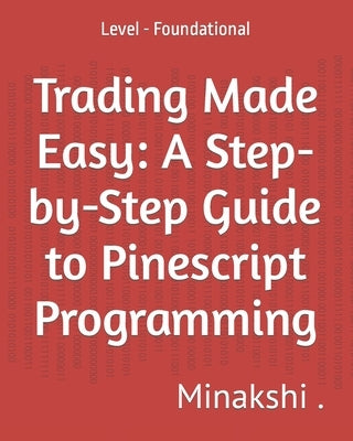 Trading Made Easy: A Step-by-Step Guide to Pinescript Programming: Level - Foundational Paperback Independently Published