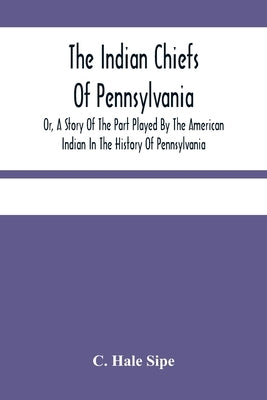 The Indian Chiefs Of Pennsylvania, Or, A Story Of The Part Played By The American Indian In The History Of Pennsylvania: Based Primarily On The Pennsy Paperback Alpha Edition