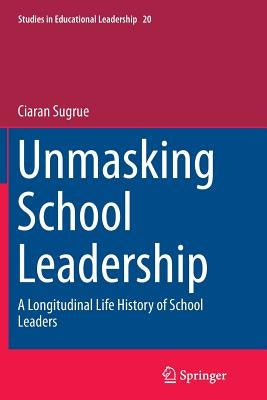 Unmasking School Leadership: A Longitudinal Life History of School Leaders Paperback Springer