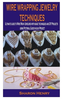 Wire Wrapping Jewelry Techniques: Ultimate guide to Wire Wrap Jewelries with basic techniques and DIY Projects using Pictorial Guide in each Project Paperback Independently Published