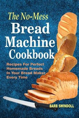 The No-Mess Bread Machine Cookbook: Recipes For Perfect Homemade Breads In Your Bread Maker Every Time Paperback Createspace Independent Publishing Platform