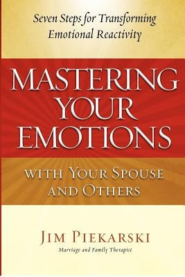 Mastering Your Emotions with Your Spouse and Others: Seven Steps for Transforming Emotional Reactivity Paperback Jim Piekarski
