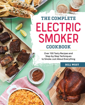 The Complete Electric Smoker Cookbook: Over 100 Tasty Recipes and Step-By-Step Techniques to Smoke Just about Everything Paperback Rockridge Press