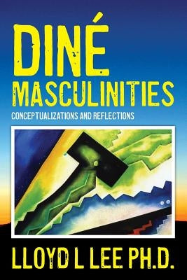 Diné Masculinities: Conceptualizations and Reflections Paperback Createspace Independent Publishing Platform