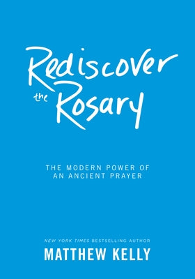 Rediscover the Rosary: The Modern Power of an Ancient Prayer by Kelly, Matthew
