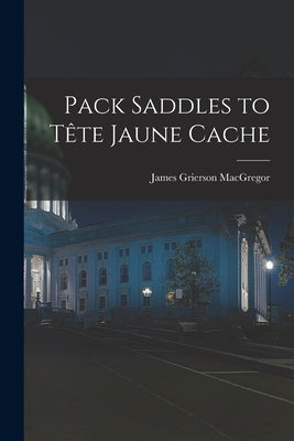 Pack Saddles to Tête Jaune Cache Paperback Hassell Street Press