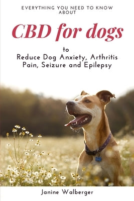 CBD For Dogs: To Reduce Dog Anxiety, Arthritis Pain, Seizure and Epilepsy Paperback Independently Published