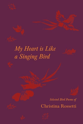 My Heart is Like a Singing Bird - Selected Bird Poems of Christina Rossetti Paperback Ragged Hand
