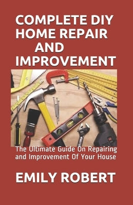Complete DIY Home Repair and Improvement: The Ultimate Guide On Repairing and Improvement Of Your House Paperback Independently Published