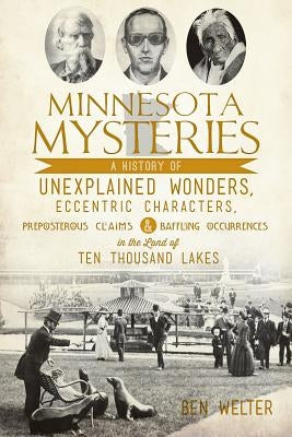Minnesota Mysteries: A History of Unexplained Wonders, Eccentric Characters, Preposterous Claims and Baffling Occurrences in the Land of Te History Press (SC)