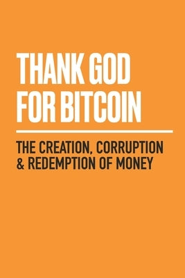 Thank God for Bitcoin: The Creation, Corruption and Redemption of Money Paperback Whispering Candle