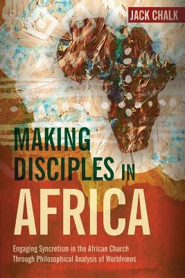 Making Disciples in Africa: Engaging Syncretism in the African Church Through Philosophical Analysis of Worldviews Paperback Langham Global Library