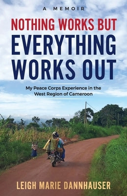 Nothing Works But Everything Works Out: My Peace Corps Experience in the West Region of Cameroon Paperback Leigh Marie Dannhauser